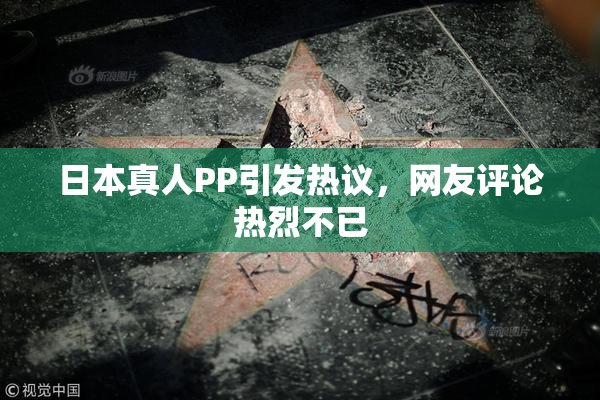 日本真人PP引发热议，网友评论热烈不已