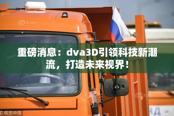 重磅消息：dva3D引领科技新潮流，打造未来视界！