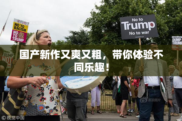国产新作又爽又粗，带你体验不同乐趣！