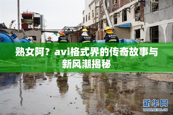 熟女阿？avi格式界的传奇故事与新风潮揭秘