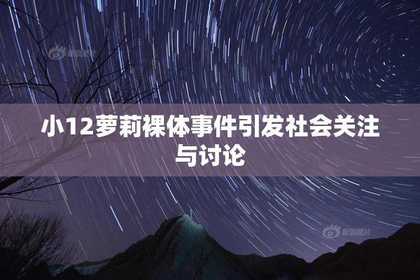 小12萝莉裸体事件引发社会关注与讨论