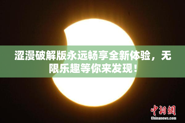 涩漫破解版永远畅享全新体验，无限乐趣等你来发现！