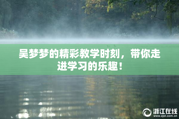 吴梦梦的精彩教学时刻，带你走进学习的乐趣！
