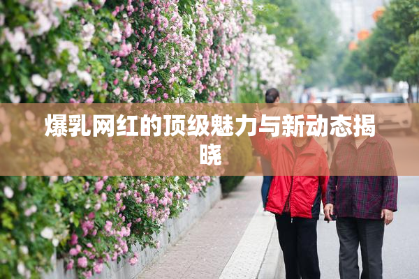 爆乳网红的顶级魅力与新动态揭晓