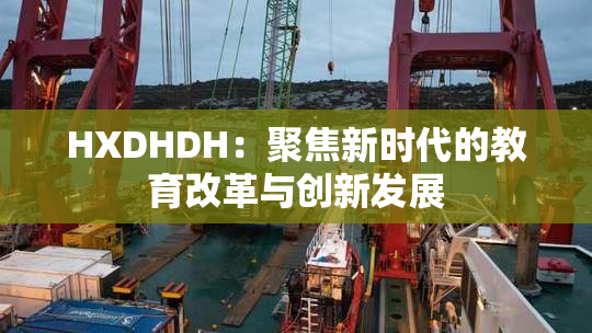 HXDHDH：聚焦新时代的教育改革与创新发展