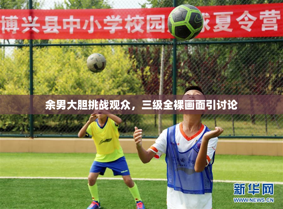 余男大胆挑战观众，三级全裸画面引讨论