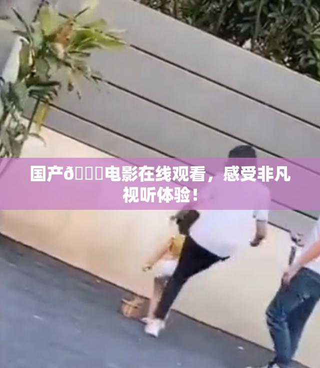 国产🔞电影在线观看，感受非凡视听体验！
