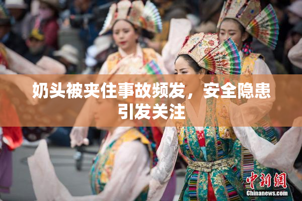 奶头被夹住事故频发，安全隐患引发关注