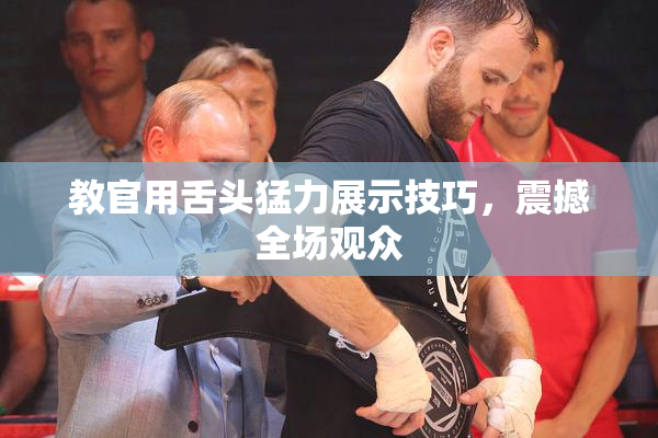 教官用舌头猛力展示技巧，震撼全场观众
