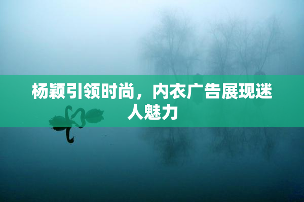 杨颖引领时尚，内衣广告展现迷人魅力