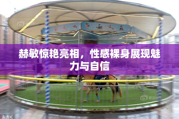 赫敏惊艳亮相，性感裸身展现魅力与自信