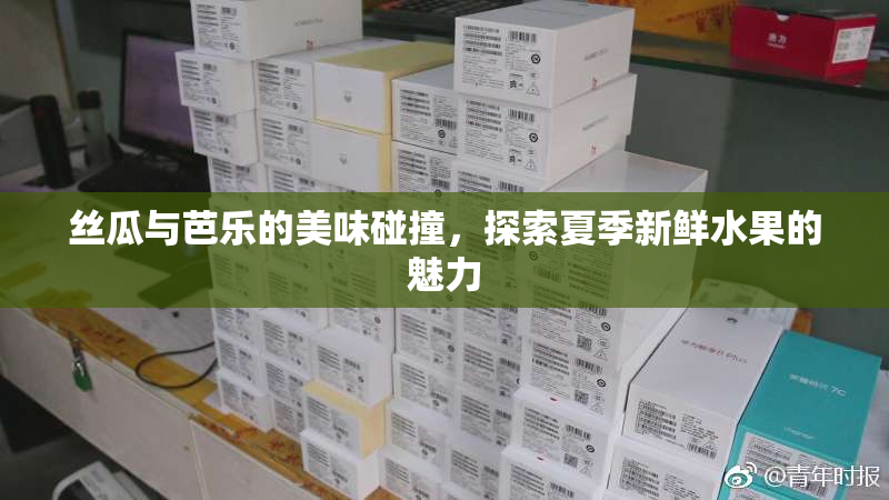 丝瓜与芭乐的美味碰撞，探索夏季新鲜水果的魅力