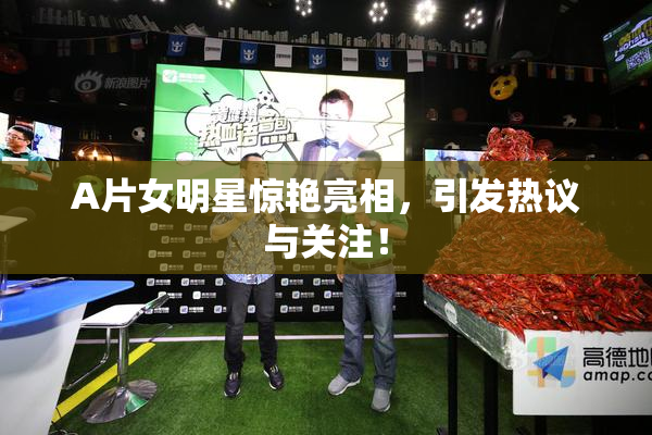 A片女明星惊艳亮相，引发热议与关注！