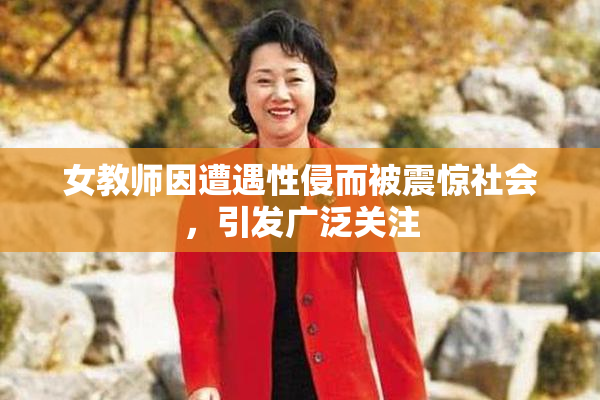 女教师因遭遇性侵而被震惊社会，引发广泛关注