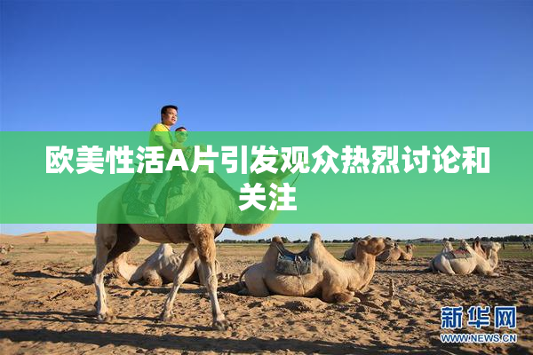 欧美性活A片引发观众热烈讨论和关注