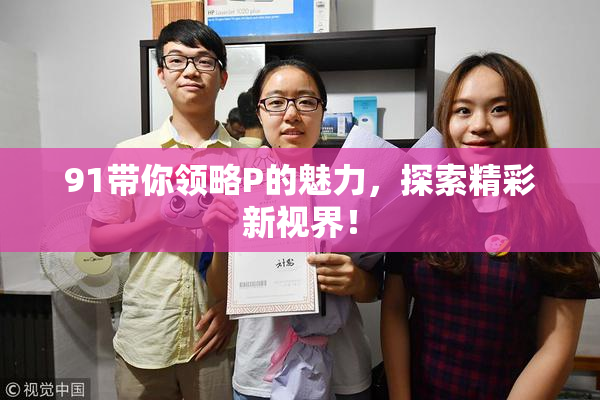 91带你领略P的魅力，探索精彩新视界！