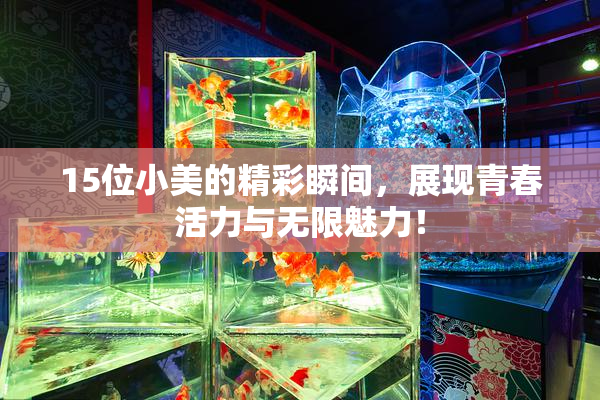15位小美的精彩瞬间，展现青春活力与无限魅力！