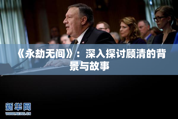 《永劫无间》：深入探讨顾清的背景与故事
