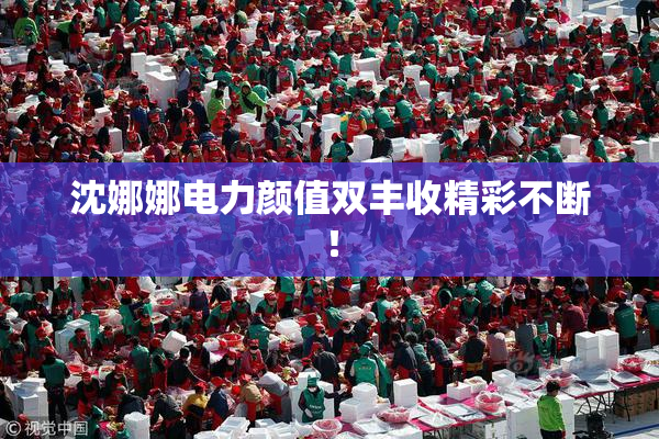 沈娜娜电力颜值双丰收精彩不断！
