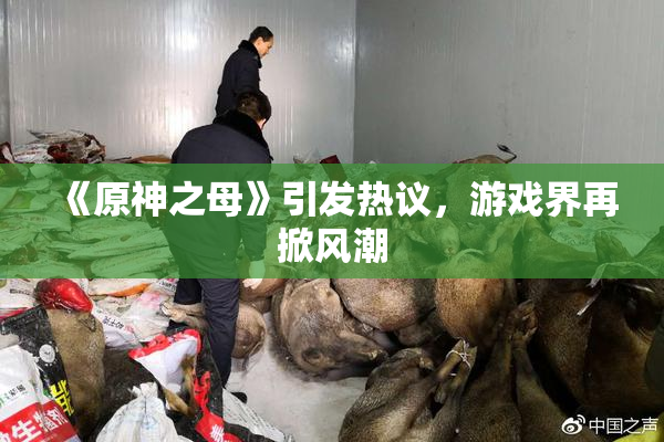 《原神之母》引发热议，游戏界再掀风潮