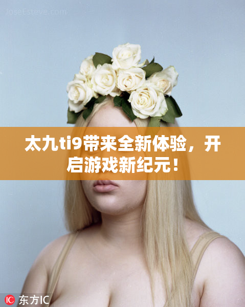 太九ti9带来全新体验，开启游戏新纪元！