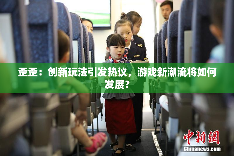 歪歪：创新玩法引发热议，游戏新潮流将如何发展？