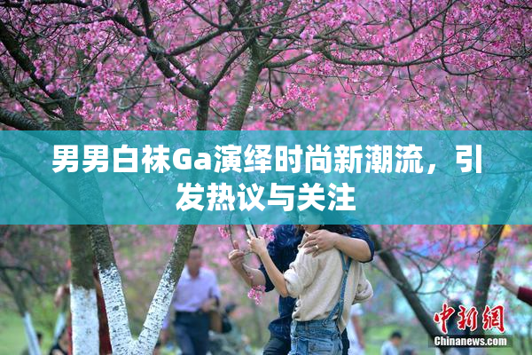 男男白袜Ga演绎时尚新潮流，引发热议与关注