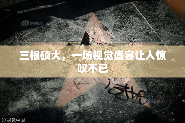三根硕大，一场视觉盛宴让人惊叹不已