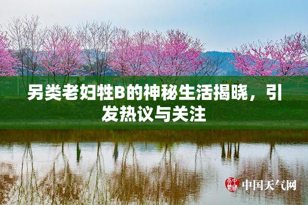 另类老妇牲B的神秘生活揭晓，引发热议与关注