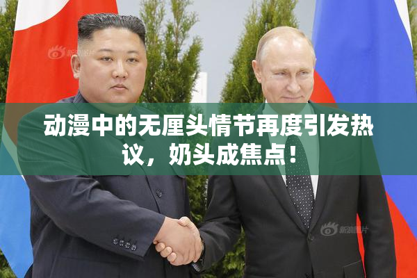 动漫中的无厘头情节再度引发热议，奶头成焦点！