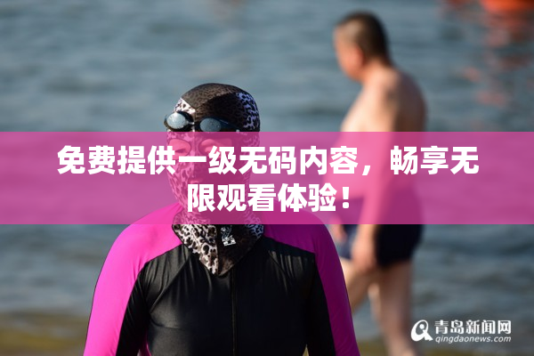 免费提供一级无码内容，畅享无限观看体验！