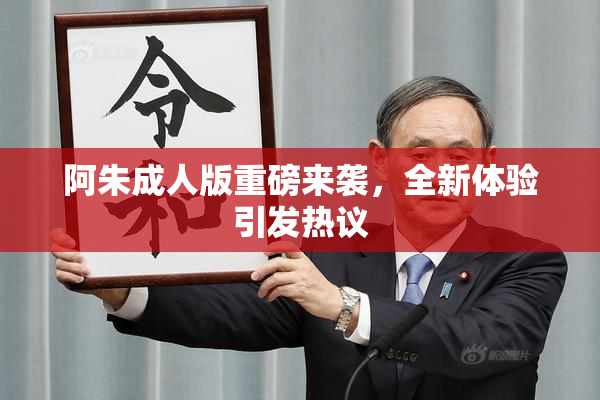 阿朱成人版重磅来袭，全新体验引发热议