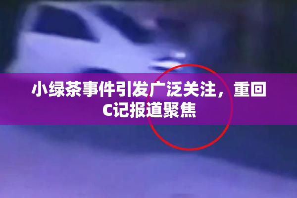 小绿茶事件引发广泛关注，重回C记报道聚焦