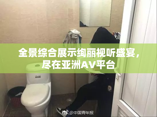 全景综合展示绚丽视听盛宴，尽在亚洲AV平台