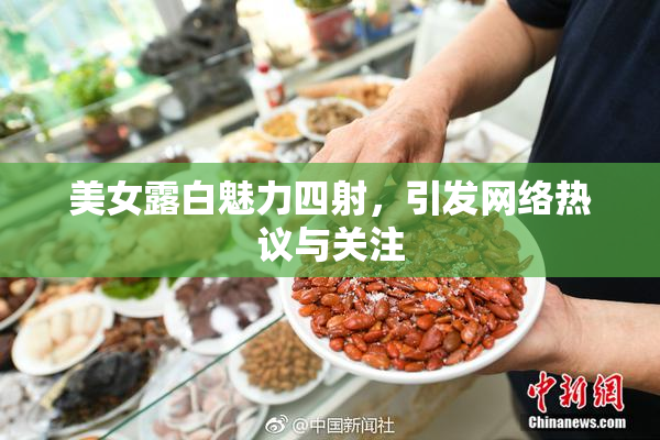 美女露白魅力四射，引发网络热议与关注