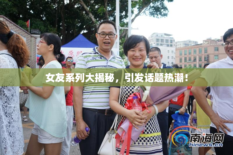 女友系列大揭秘，引发话题热潮！