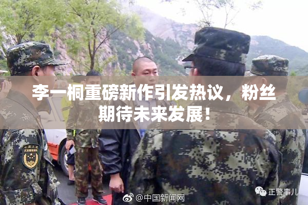 李一桐重磅新作引发热议，粉丝期待未来发展！