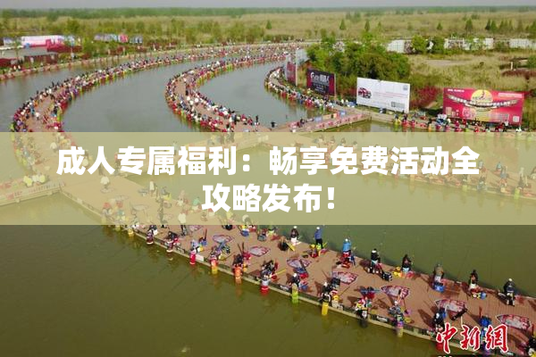 成人专属福利：畅享免费活动全攻略发布！
