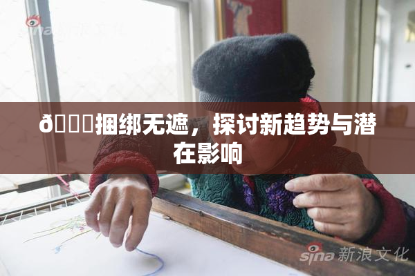 🔞捆绑无遮，探讨新趋势与潜在影响