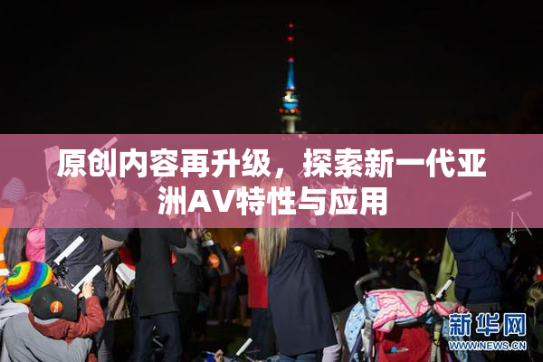 原创内容再升级，探索新一代亚洲AV特性与应用