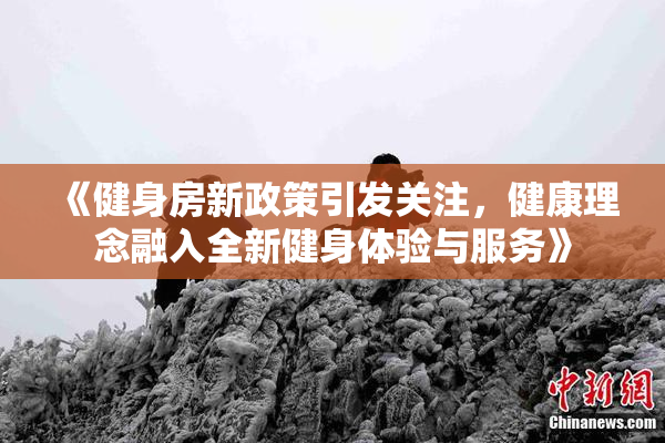 《健身房新政策引发关注，健康理念融入全新健身体验与服务》
