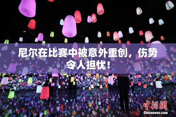 尼尔在比赛中被意外重创，伤势令人担忧！