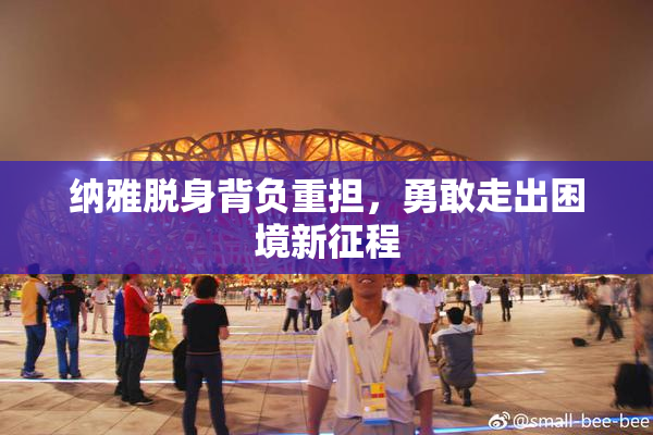 纳雅脱身背负重担，勇敢走出困境新征程