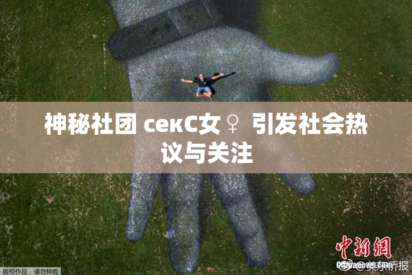 神秘社团 секС女♀ 引发社会热议与关注