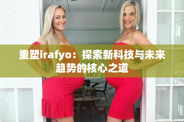 重塑irafyo：探索新科技与未来趋势的核心之道