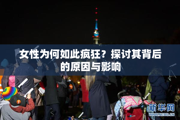 女性为何如此疯狂？探讨其背后的原因与影响
