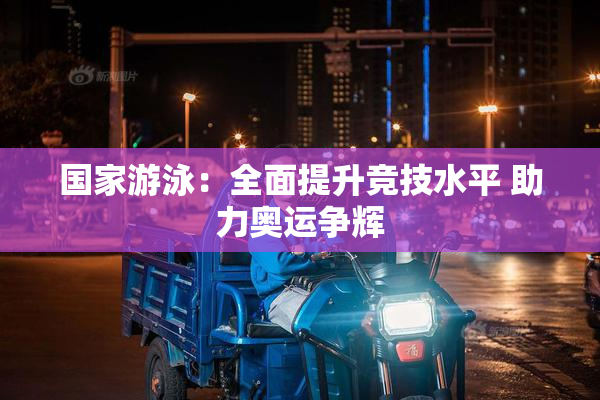 国家游泳：全面提升竞技水平 助力奥运争辉