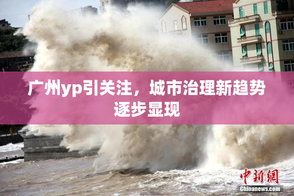 广州yp引关注，城市治理新趋势逐步显现