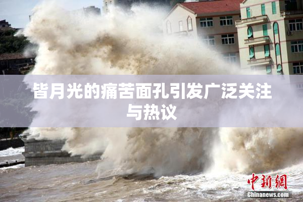 皆月光的痛苦面孔引发广泛关注与热议