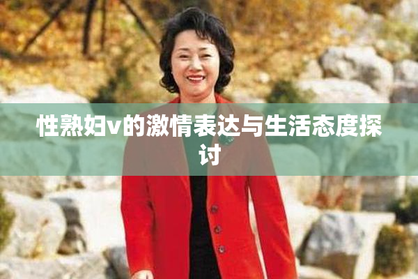 性熟妇v的激情表达与生活态度探讨